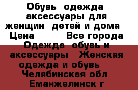 Обувь, одежда, аксессуары для женщин, детей и дома › Цена ­ 100 - Все города Одежда, обувь и аксессуары » Женская одежда и обувь   . Челябинская обл.,Еманжелинск г.